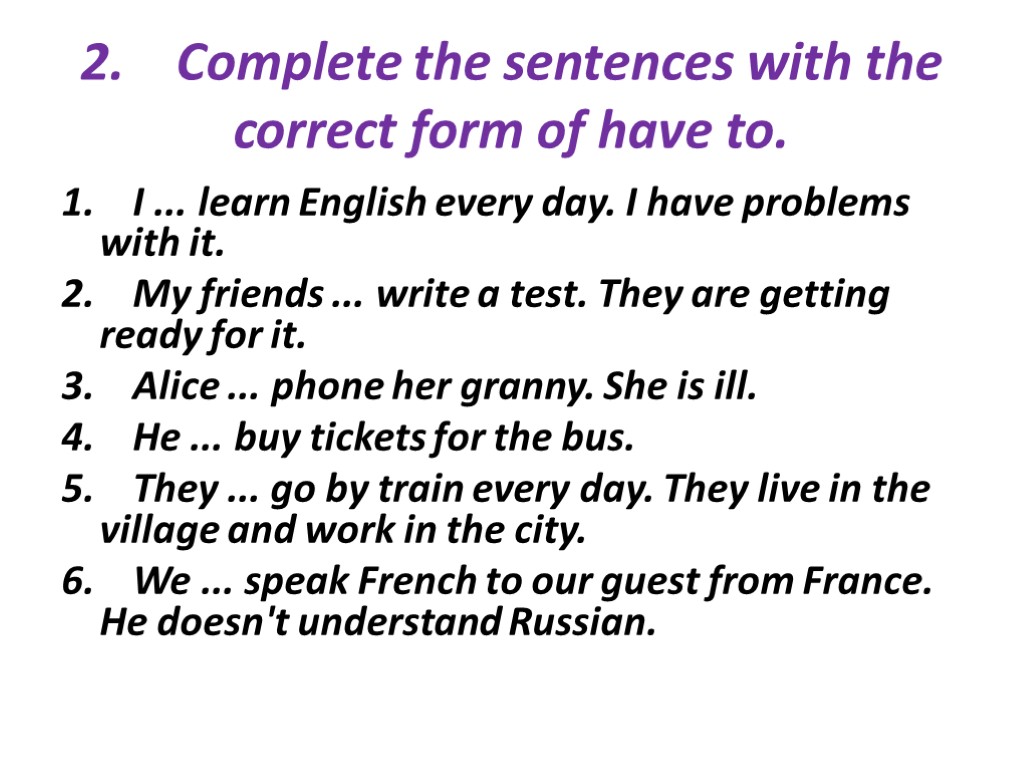 2. Complete the sentences with the correct form of have to. 1. I ...